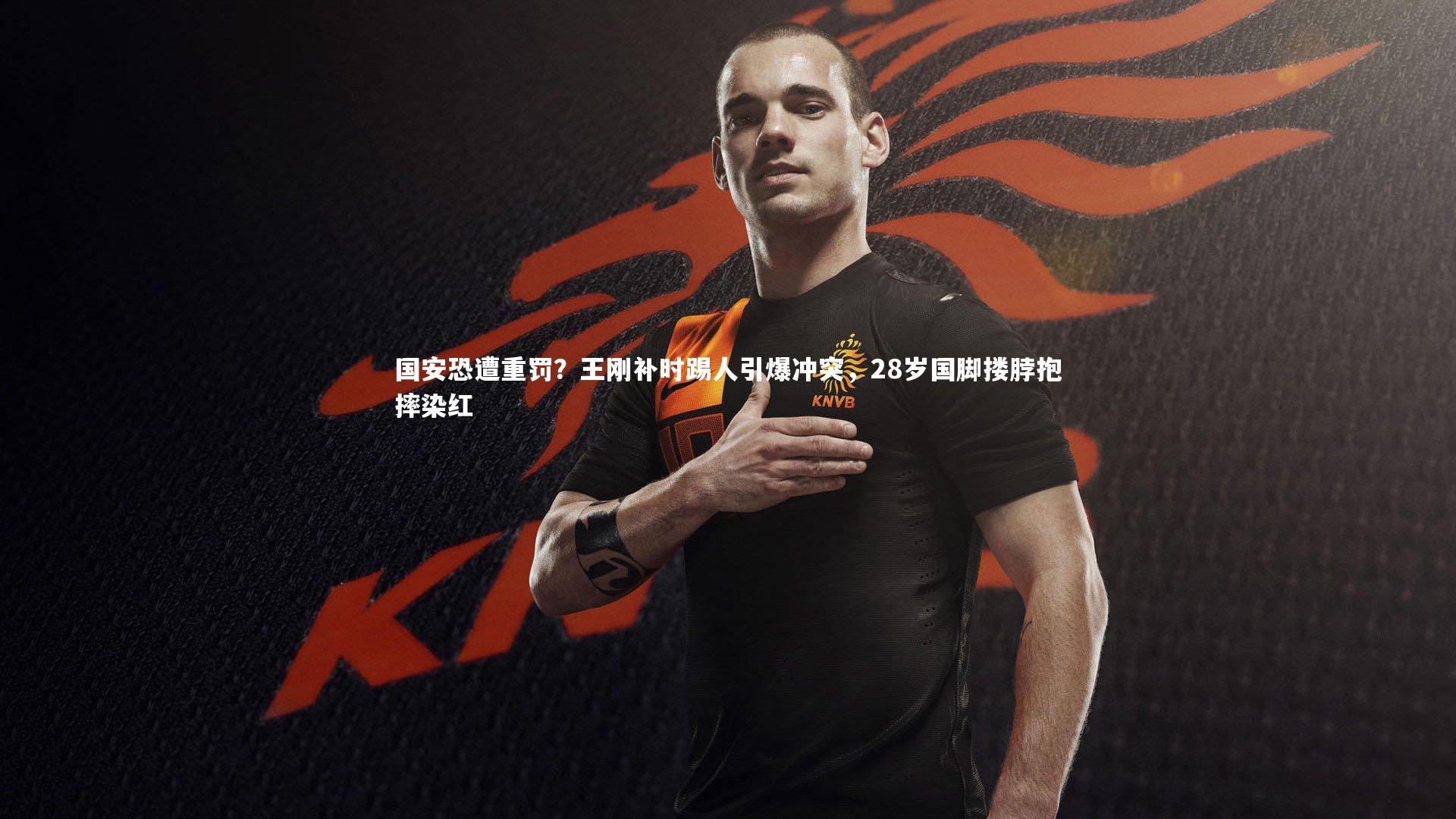 【fb体育官网】国安恐遭重罚？王刚补时踢人引爆冲突，28岁国脚搂脖抱摔染红