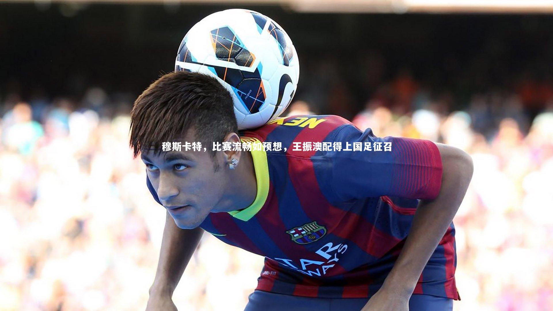 穆斯卡特，比赛流畅如预想，王振澳配得上国足征召