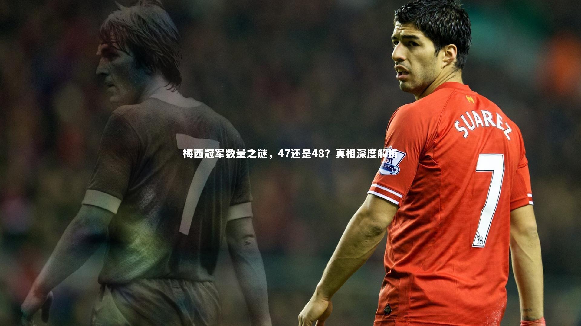 梅西冠军数量之谜,47还是48?真相深度解析
